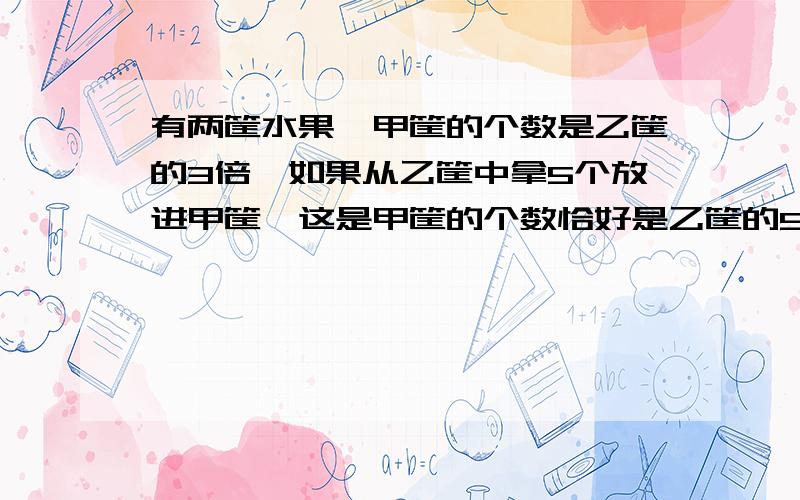 有两筐水果,甲筐的个数是乙筐的3倍,如果从乙筐中拿5个放进甲筐,这是甲筐的个数恰好是乙筐的5倍.两筐水果各有多少个?（用方程解）