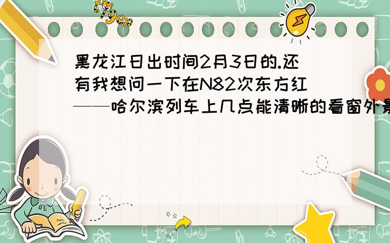 黑龙江日出时间2月3日的.还有我想问一下在N82次东方红——哈尔滨列车上几点能清晰的看窗外景色