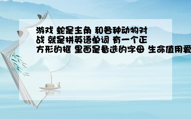 游戏 蛇是主角 和各种动物对战 就是拼英语单词 有一个正方形的框 里面是备选的字母 生命值用爱心表示有很多关,我记得有一关是狮子,狮子会用技能