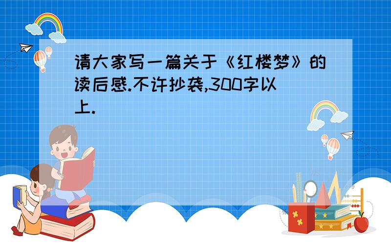 请大家写一篇关于《红楼梦》的读后感.不许抄袭,300字以上.