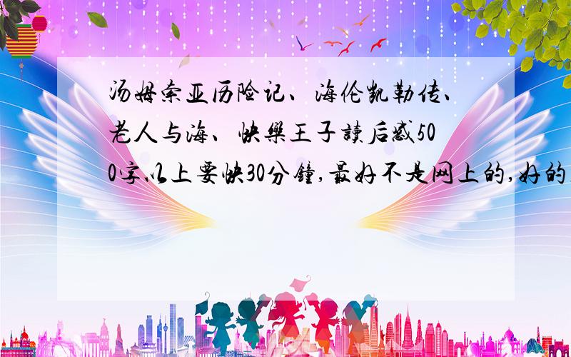 汤姆索亚历险记、海伦凯勒传、老人与海、快乐王子读后感500字以上要快30分钟,最好不是网上的,好的加分50 楼下表灌水