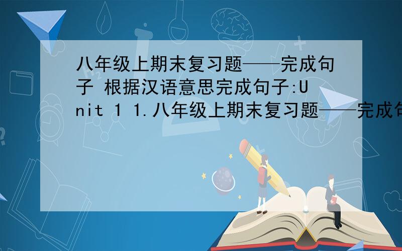 八年级上期末复习题——完成句子 根据汉语意思完成句子:Unit 1 1.八年级上期末复习题——完成句子 根据汉语意思完成句子:Unit 11.我每周大约读两次英语书.I read English books ____twics a_week_____.2.