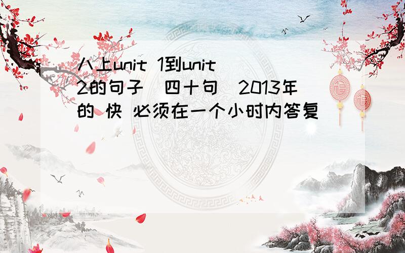 八上unit 1到unit 2的句子（四十句）2013年的 快 必须在一个小时内答复