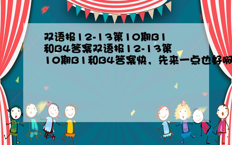 双语报12-13第10期B1和B4答案双语报12-13第10期B1和B4答案快，先来一点也好啊！