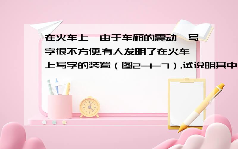 在火车上,由于车厢的震动,写字很不方便.有人发明了在火车上写字的装置（图2-1-7）.试说明其中的道理.