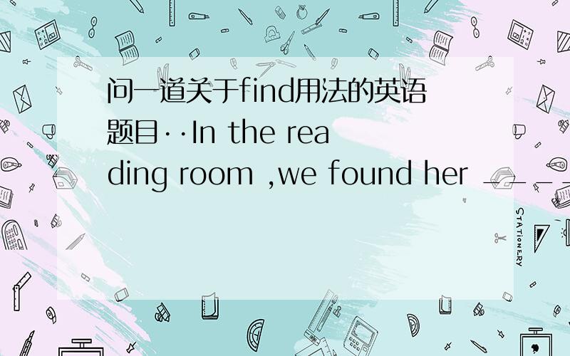 问一道关于find用法的英语题目··In the reading room ,we found her ____at a desk .with her attention ____on a book .A sitting :fixing B sit :fixed C sitting :to be fixed D seated :fixed 应该选什么?理由是什么~