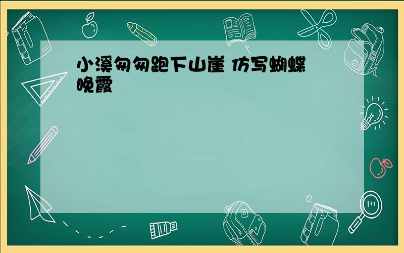 小溪匆匆跑下山崖 仿写蝴蝶 晚霞