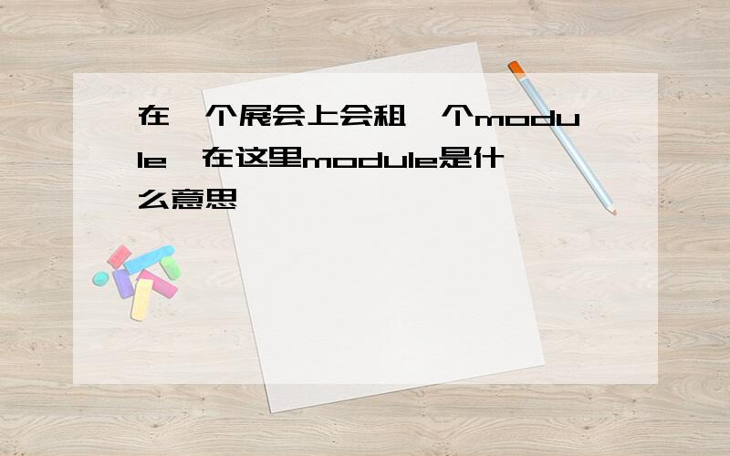 在一个展会上会租一个module,在这里module是什么意思