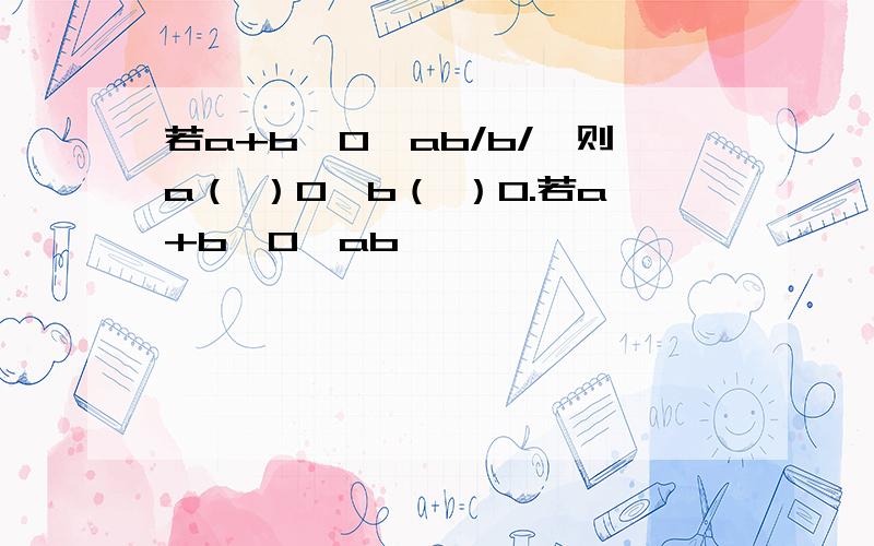 若a+b>0,ab/b/,则a（ ）0,b（ ）0.若a+b＞0,ab