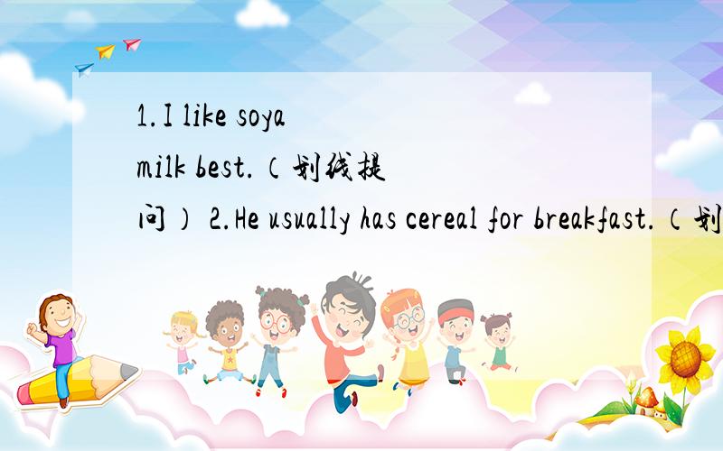 1.I like soya milk best.（划线提问） 2.He usually has cereal for breakfast.（划线提问） 3.Veget