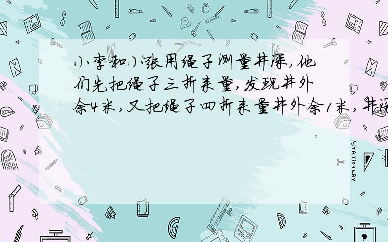 小李和小张用绳子测量井深,他们先把绳子三折来量,发现井外余4米,又把绳子四折来量井外余1米,井深几米