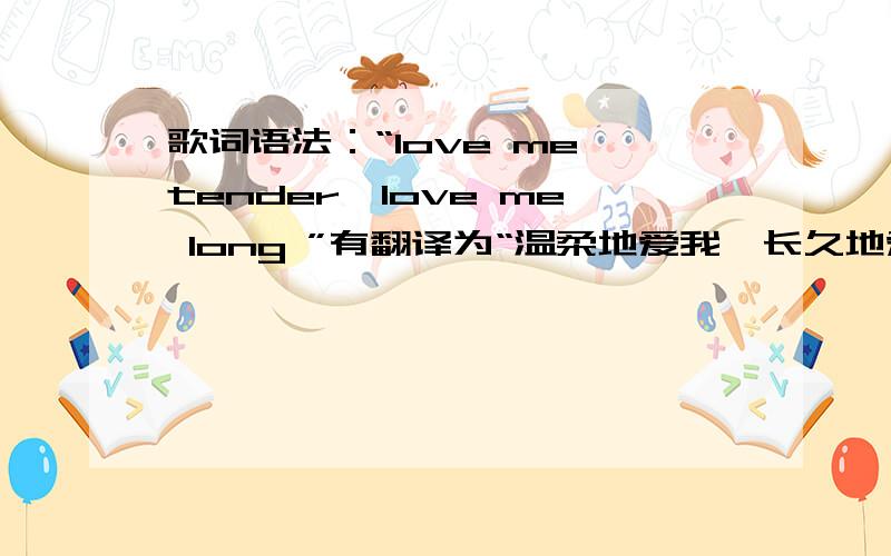 歌词语法：“love me tender,love me long ”有翻译为“温柔地爱我,长久地爱我”,long 可做副词,可是tender 是形容词啊,如何解释此语法呢?这位少侠说的也是，不过太宽泛了。歌词也得讲语法吧，尽