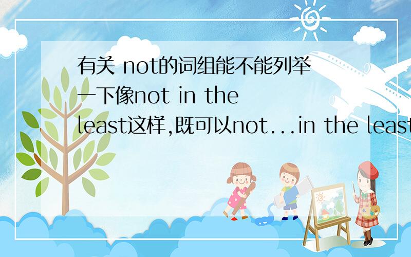 有关 not的词组能不能列举一下像not in the least这样,既可以not...in the least 也可以not in the least的词组