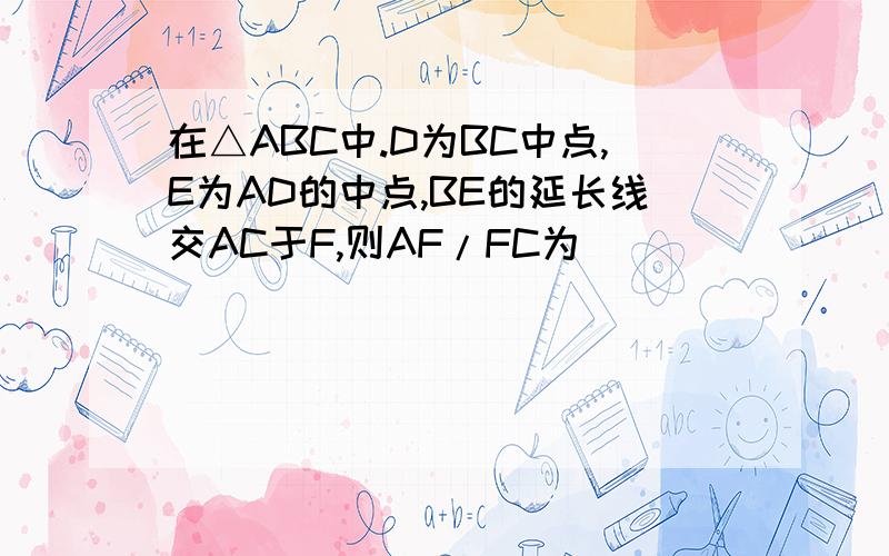 在△ABC中.D为BC中点,E为AD的中点,BE的延长线交AC于F,则AF/FC为