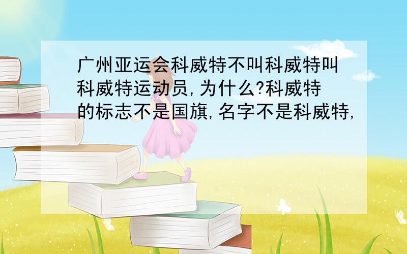 广州亚运会科威特不叫科威特叫科威特运动员,为什么?科威特的标志不是国旗,名字不是科威特,