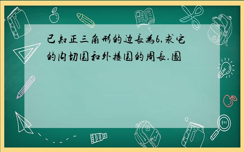 已知正三角形的边长为6,求它的内切圆和外接圆的周长.图