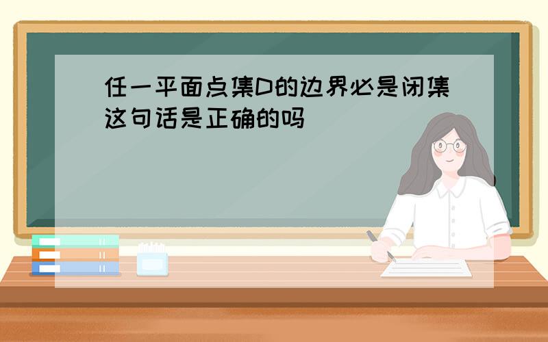 任一平面点集D的边界必是闭集这句话是正确的吗