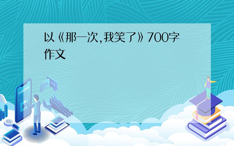 以《那一次,我笑了》700字作文