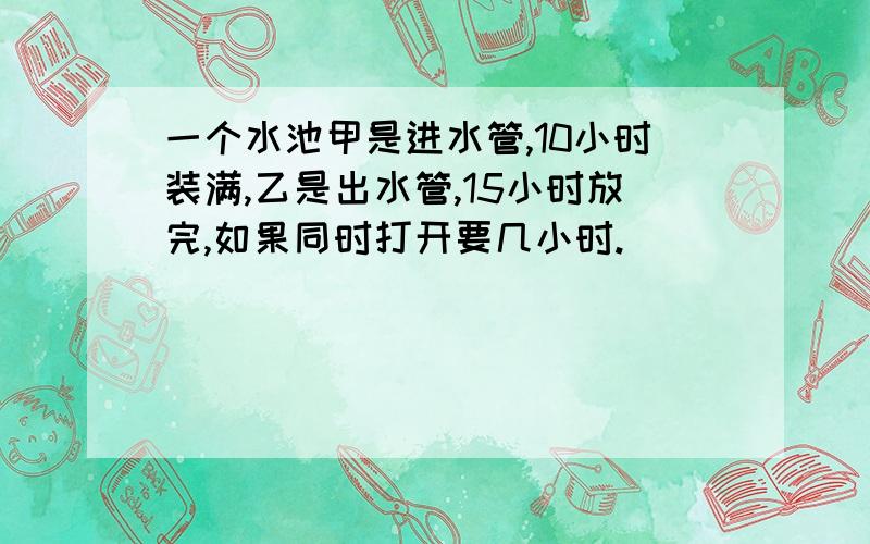 一个水池甲是进水管,10小时装满,乙是出水管,15小时放完,如果同时打开要几小时.