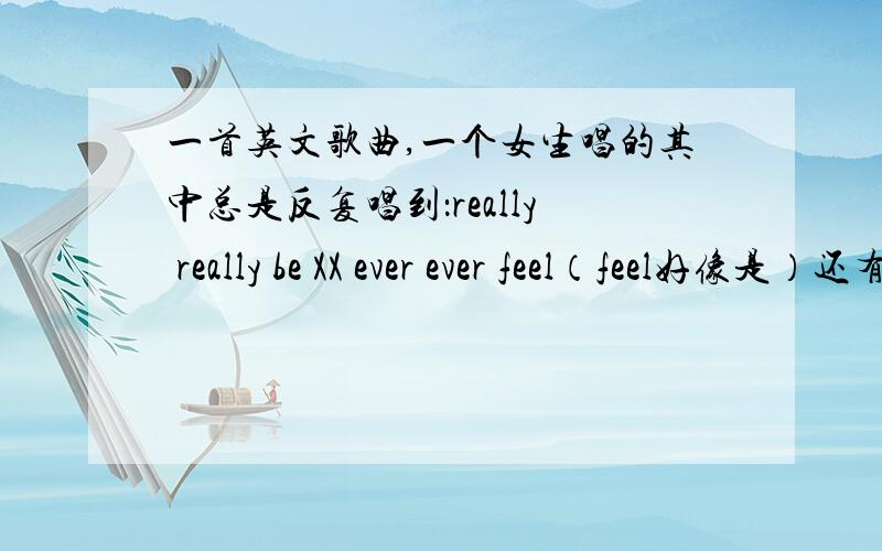 一首英文歌曲,一个女生唱的其中总是反复唱到：really really be XX ever ever feel（feel好像是）还有就是：you are preface you are preface