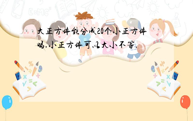 大正方体能分成20个小正方体吗,小正方体可以大小不等.