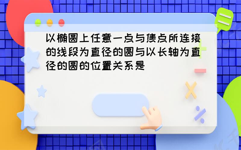 以椭圆上任意一点与焦点所连接的线段为直径的圆与以长轴为直径的圆的位置关系是