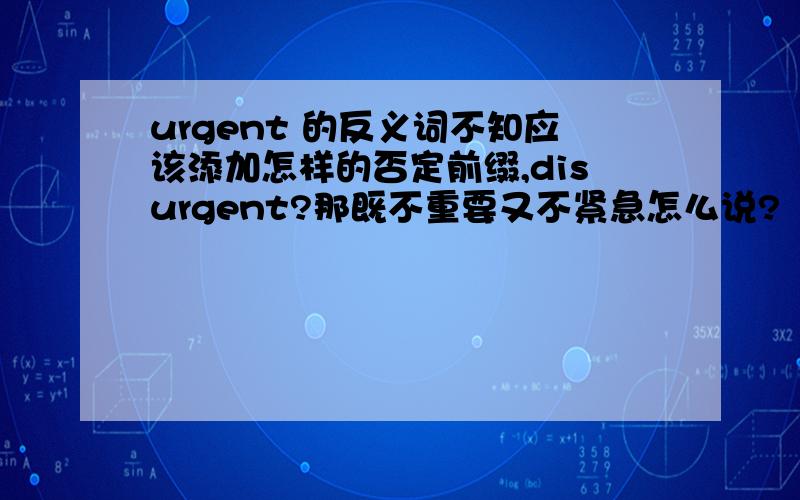 urgent 的反义词不知应该添加怎样的否定前缀,disurgent?那既不重要又不紧急怎么说?