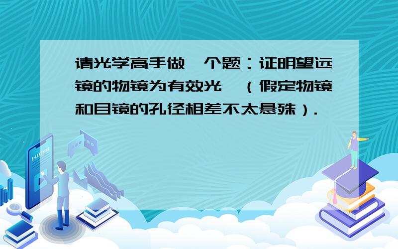 请光学高手做一个题：证明望远镜的物镜为有效光阑（假定物镜和目镜的孔径相差不太悬殊）.