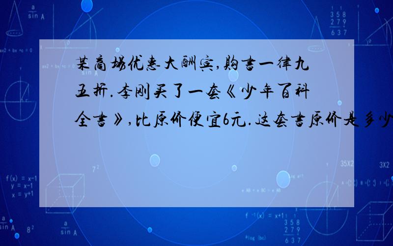 某商场优惠大酬宾,购书一律九五折.李刚买了一套《少年百科全书》,比原价便宜6元.这套书原价是多少元