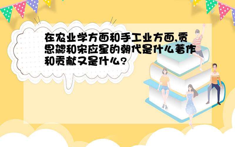 在农业学方面和手工业方面,贾思勰和宋应星的朝代是什么著作和贡献又是什么?