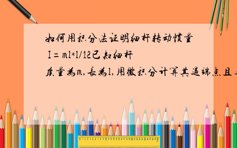 如何用积分法证明细杆转动惯量 I=ml*l/12已知细杆质量为m,长为l,用微积分计算其过端点且与杆垂直的轴的转动惯量