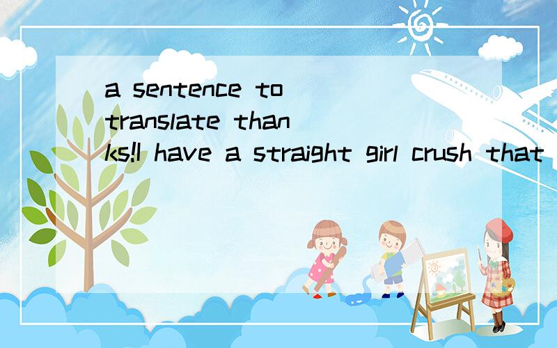 a sentence to translate thanks!I have a straight girl crush that will not go away