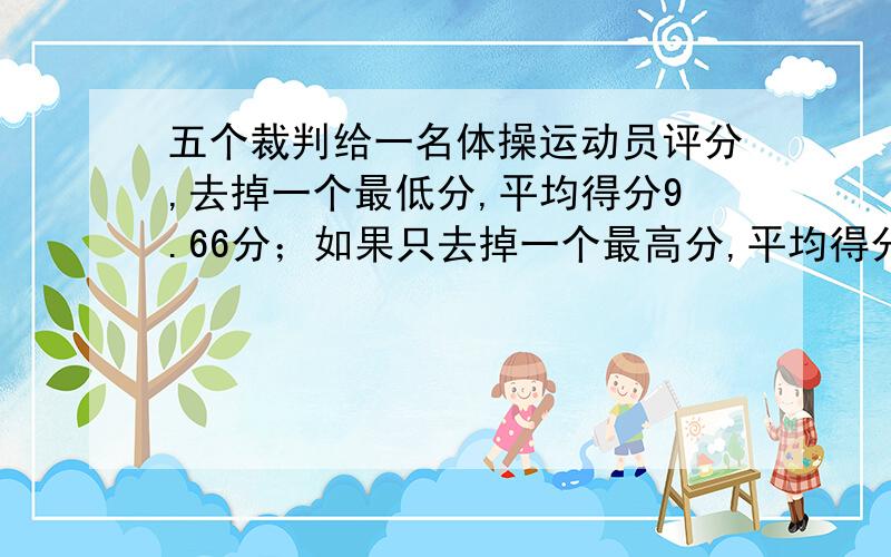 五个裁判给一名体操运动员评分,去掉一个最低分,平均得分9.66分；如果只去掉一个最高分,平均得分9.46分如果去掉一的最低分和去掉一个最高分,平均得分9.58.求最高分和最低分?