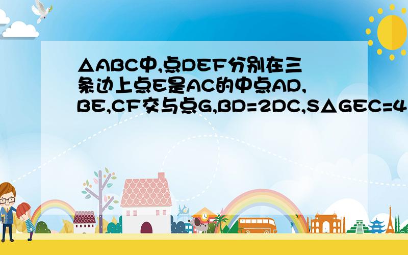 △ABC中,点DEF分别在三条边上点E是AC的中点AD,BE,CF交与点G,BD=2DC,S△GEC=4,S△DCG=5.求△ABC的面