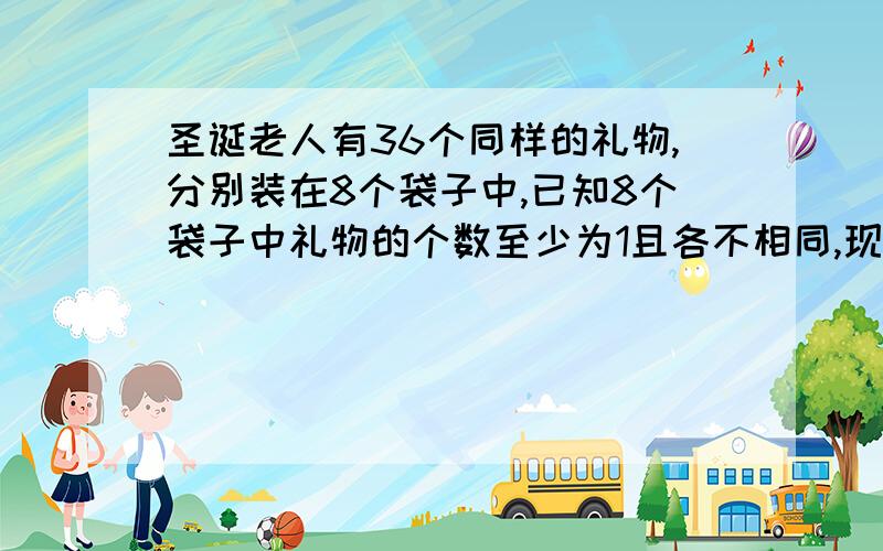 圣诞老人有36个同样的礼物,分别装在8个袋子中,已知8个袋子中礼物的个数至少为1且各不相同,现要从中选出一些袋子,将选出的袋子中的所有礼物平均分给8个小朋友,恰好分完(每个小朋友至少