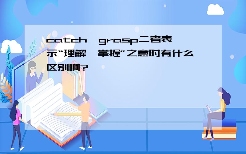 catch,grasp二者表示“理解,掌握”之意时有什么区别啊?