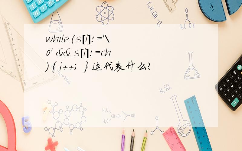 while(s[i]!='\0' && s[i]!=ch) { i++; } 这代表什么?