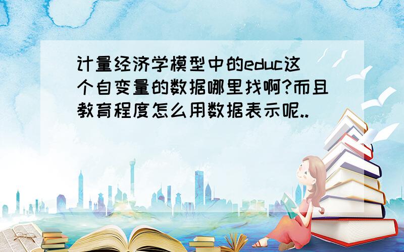 计量经济学模型中的educ这个自变量的数据哪里找啊?而且教育程度怎么用数据表示呢..