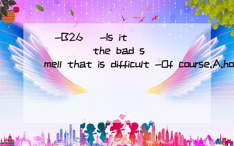 [-B26] -Is it ____ the bad smell that is difficult -Of course.A.how getting rid of B.got rid of C.to get rid of D.being got rid of 翻译并分析