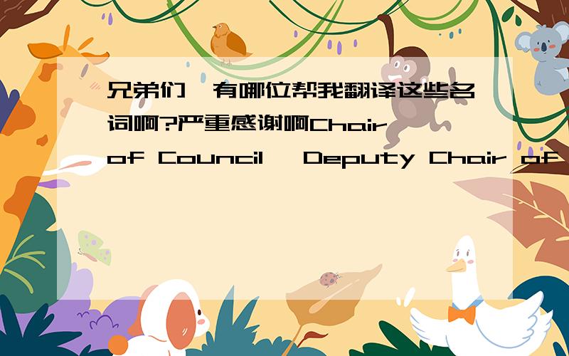 兄弟们,有哪位帮我翻译这些名词啊?严重感谢啊Chair of Council ,Deputy Chair of Council , VICE-PRESIDENTS 是一个协会的领导职位的吧.