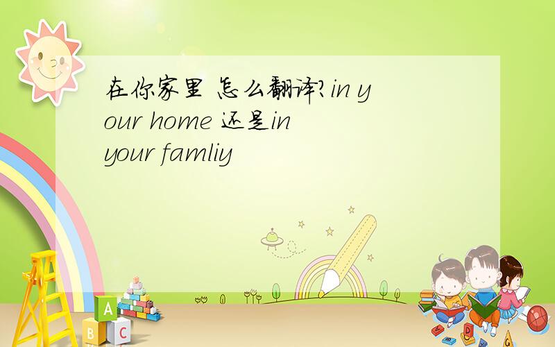 在你家里 怎么翻译?in your home 还是in your famliy