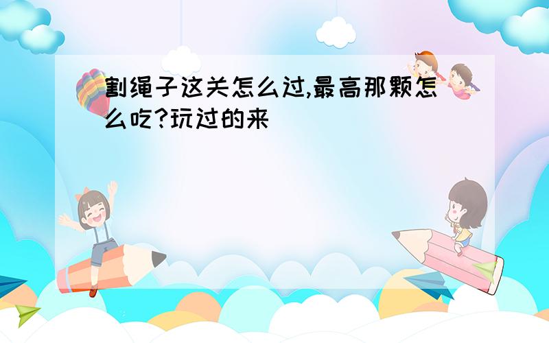 割绳子这关怎么过,最高那颗怎么吃?玩过的来