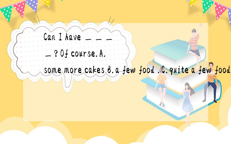 Can I have ____?Of course.A.some more cakes B.a few food .C.quite a few foodD.a little eggs