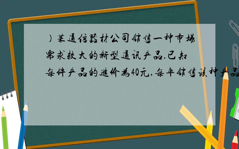 ）某通信器材公司销售一种市场需求较大的新型通讯产品．已知每件产品的进价为40元,每年销售该种产品的总开支（不含进价）总计120万元．在销售过程中发现,年销售量y（万件）与销售单