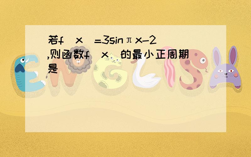 若f（x）=3sinπx-2,则函数f（x）的最小正周期是