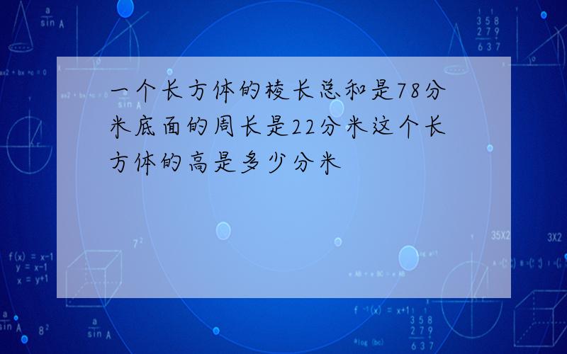 一个长方体的棱长总和是78分米底面的周长是22分米这个长方体的高是多少分米