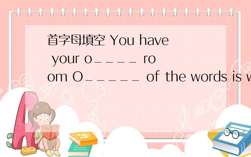 首字母填空 You have your o____ room O_____ of the words is wrong