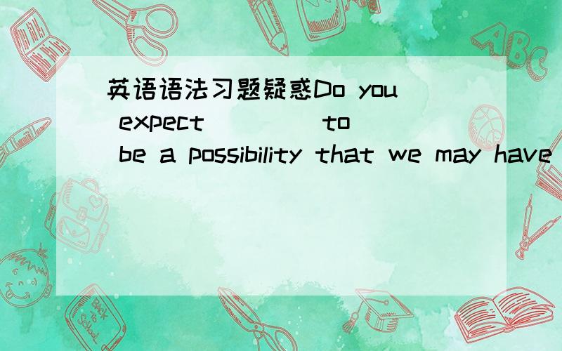 英语语法习题疑惑Do you expect____ to be a possibility that we may have three days off for the coming New year's Day?A,it B there C that D thisthere?A 的it为什么不行,不是形式宾语?请详细解释用there的原因,