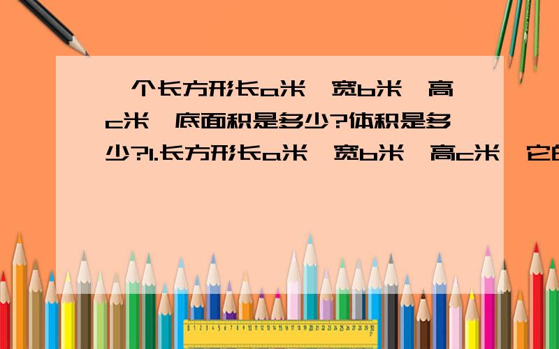 一个长方形长a米,宽b米,高c米,底面积是多少?体积是多少?1.长方形长a米,宽b米,高c米,它的底面积是多少?体积是多少?2.一个长方形长12米,高9米,体积是648立方米,它的宽是多少?底面积是多少?