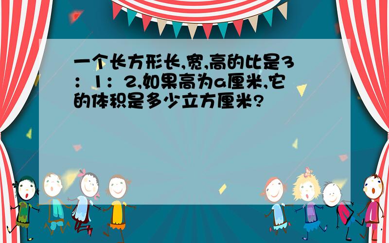 一个长方形长,宽,高的比是3：1：2,如果高为a厘米,它的体积是多少立方厘米?